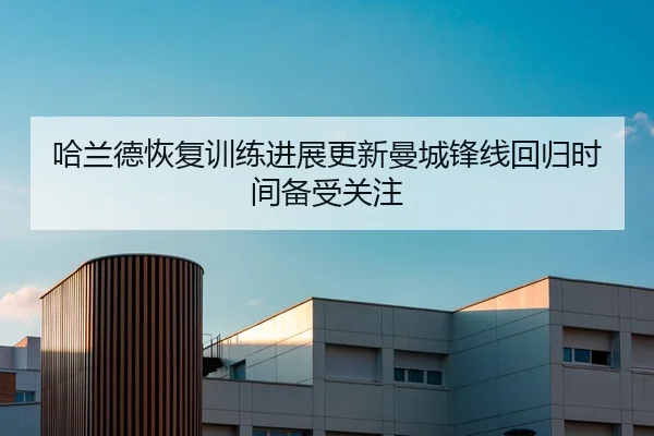 哈兰德恢复训练进展更新曼城锋线回归时间备受关注