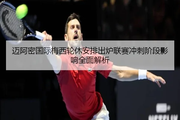 迈阿密国际梅西轮休安排出炉联赛冲刺阶段影响全面解析