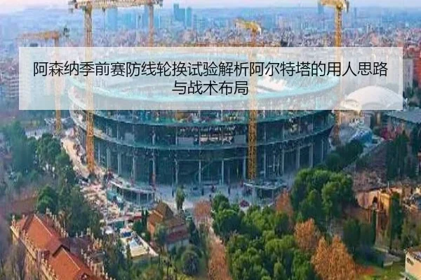 阿森纳季前赛防线轮换试验解析阿尔特塔的用人思路与战术布局