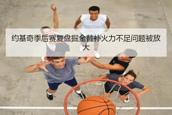约基奇季后赛复盘掘金替补火力不足问题被放大