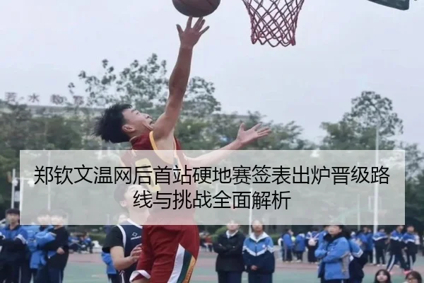 郑钦文温网后首站硬地赛签表出炉晋级路线与挑战全面解析
